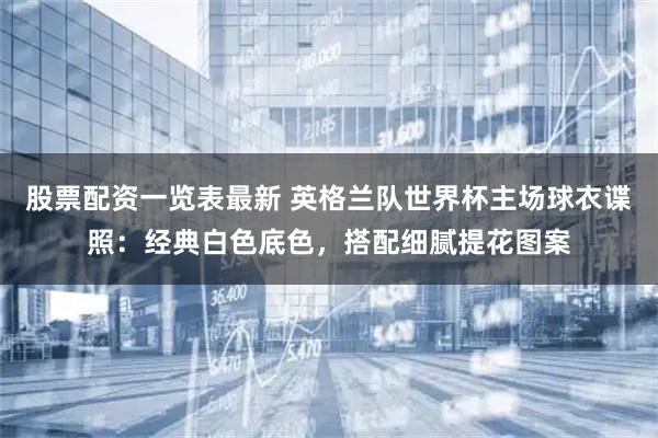 股票配资一览表最新 英格兰队世界杯主场球衣谍照:经典白色底色,搭配细腻提花图案