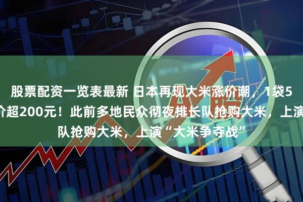 股票配资一览表最新 日本再现大米涨价潮，1袋5公斤装大米均价超200元！此前多地民众彻夜排长队抢购大米，上演“大米争夺战”