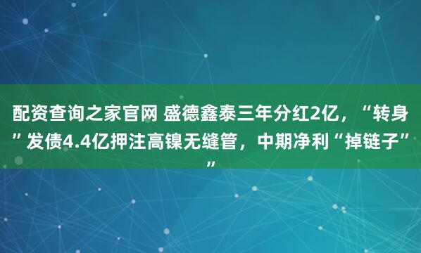 配资查询之家官网 盛德鑫泰三年分红2亿，“转身”发债4.4亿押注高镍无缝管，中期净利“掉链子”