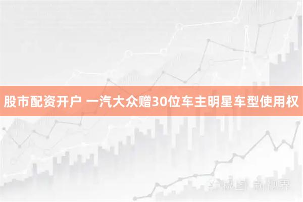 股市配资开户 一汽大众赠30位车主明星车型使用权