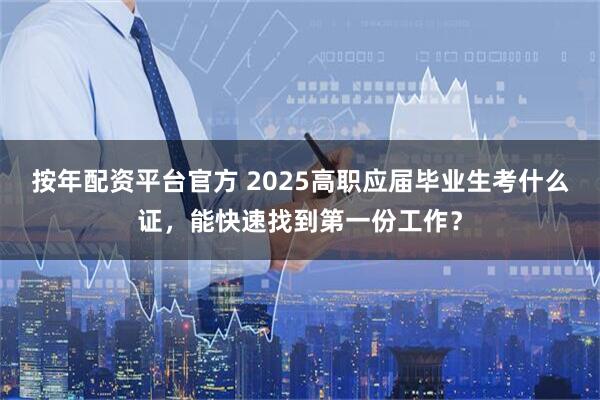 按年配资平台官方 2025高职应届毕业生考什么证，能快速找到第一份工作？