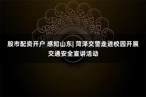 股市配资开户 感知山东| 菏泽交警走进校园开展交通安全宣讲活动