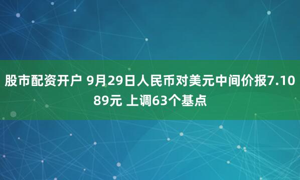 股市配资开户 9月29日人民币对美元中间价报7.1089元 上调63个基点