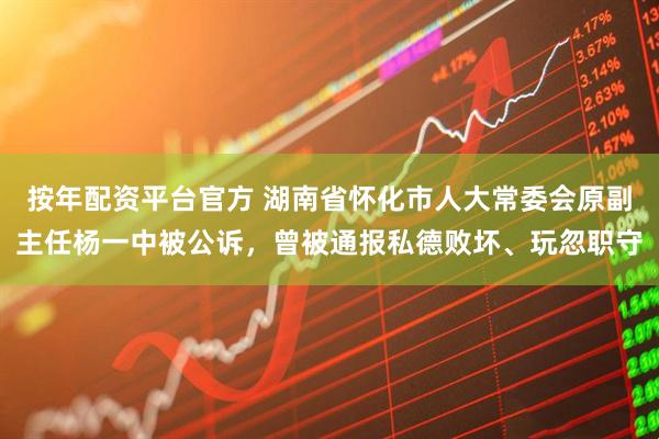 按年配资平台官方 湖南省怀化市人大常委会原副主任杨一中被公诉,曾被通报私德败坏、玩忽职守