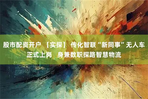 股市配资开户 【实探】 传化智联“新同事”无人车正式上岗 身兼数职探路智慧物流