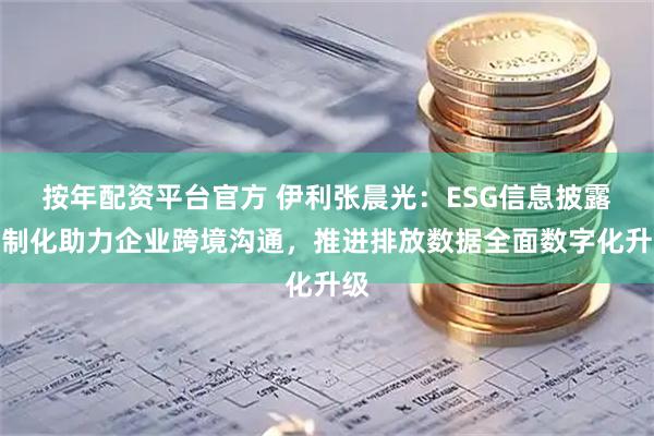 按年配资平台官方 伊利张晨光:ESG信息披露法制化助力企业跨境沟通,推进排放数据全面数字化升级