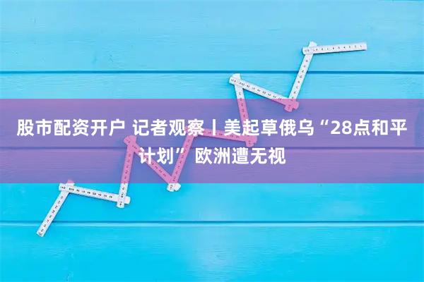 股市配资开户 记者观察丨美起草俄乌“28点和平计划” 欧洲遭无视