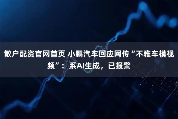 散户配资官网首页 小鹏汽车回应网传“不雅车模视频”：系AI生成，已报警