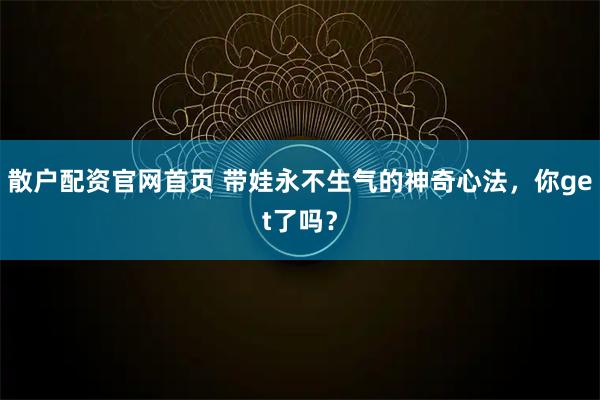 散户配资官网首页 带娃永不生气的神奇心法，你get了吗？