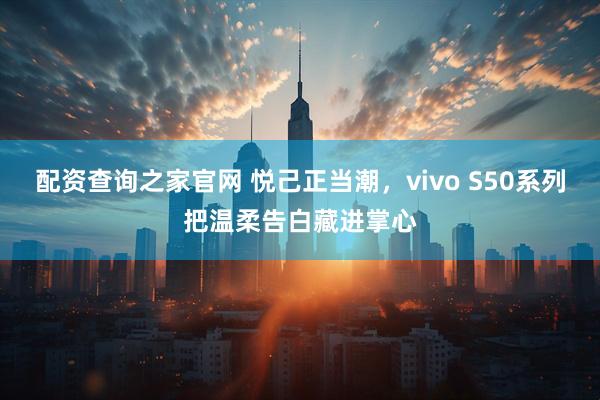 配资查询之家官网 悦己正当潮，vivo S50系列把温柔告白藏进掌心