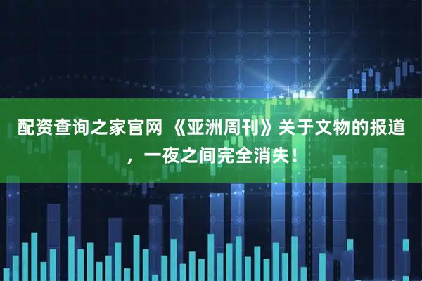 配资查询之家官网 《亚洲周刊》关于文物的报道，一夜之间完全消失！