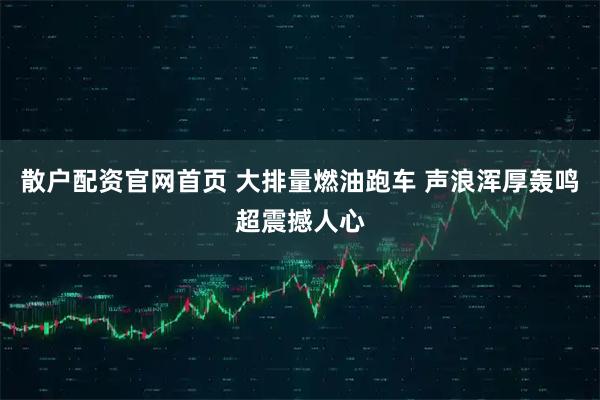散户配资官网首页 大排量燃油跑车 声浪浑厚轰鸣超震撼人心