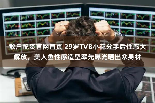 散户配资官网首页 29岁TVB小花分手后性感大解放，美人鱼性感造型率先曝光晒出众身材