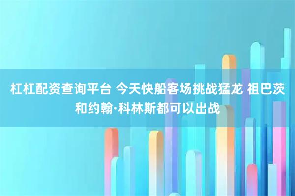 杠杠配资查询平台 今天快船客场挑战猛龙 祖巴茨和约翰·科林斯都可以出战