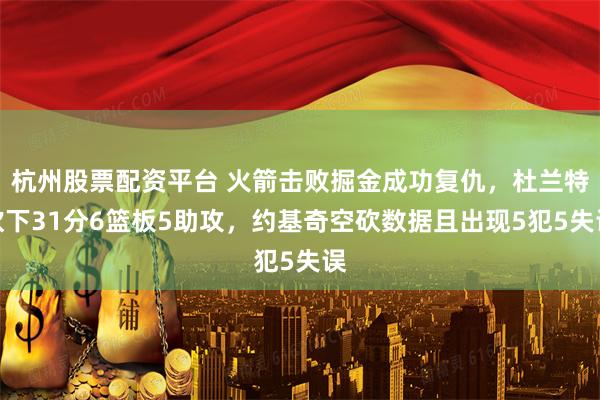 杭州股票配资平台 火箭击败掘金成功复仇，杜兰特砍下31分6篮板5助攻，约基奇空砍数据且出现5犯5失误