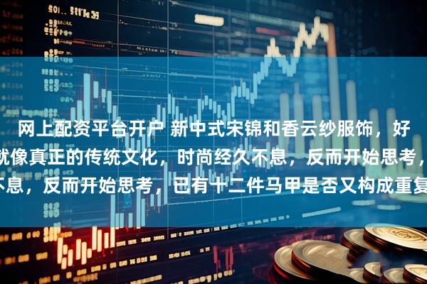 网上配资平台开户 新中式宋锦和香云纱服饰，好料子经得起时光打磨，就像真正的传统文化，时尚经久不息，反而开始思考，已有十二件马甲是否又构成重复消费？