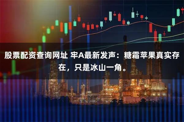 股票配资查询网址 牢A最新发声：糖霜苹果真实存在，只是冰山一角。