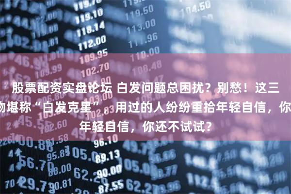 股票配资实盘论坛 白发问题总困扰？别愁！这三款养发好物堪称“白发克星”，用过的人纷纷重拾年轻自信，你还不试试？