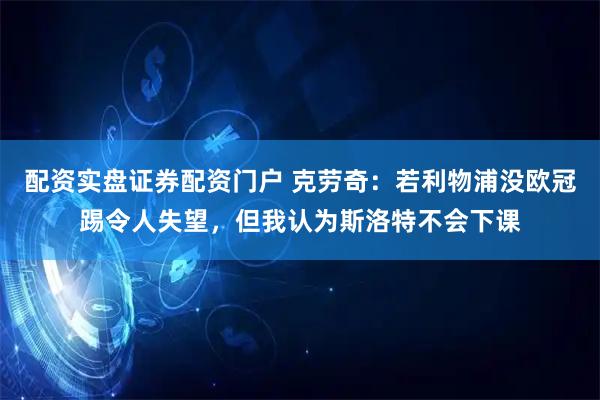 配资实盘证券配资门户 克劳奇：若利物浦没欧冠踢令人失望，但我认为斯洛特不会下课