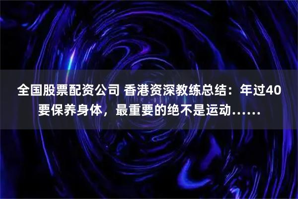 全国股票配资公司 香港资深教练总结：年过40要保养身体，最重要的绝不是运动……
