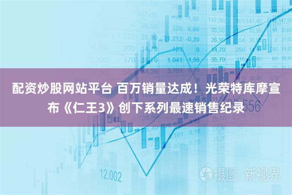 配资炒股网站平台 百万销量达成！光荣特库摩宣布《仁王3》创下系列最速销售纪录