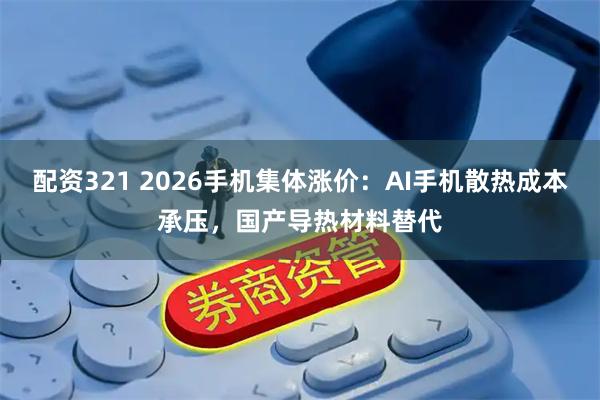 配资321 2026手机集体涨价：AI手机散热成本承压，国产导热材料替代