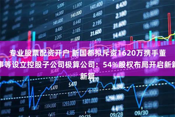 专业股票配资开户 新国都拟斥资1620万携手董事等设立控股子公司极算公司:54%股权布局开启新篇
