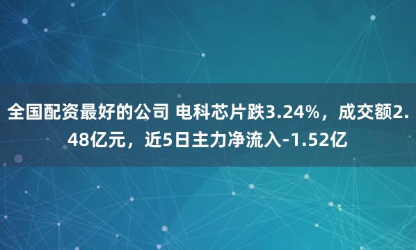 全国配资最好的公司 电科芯片跌3.24%，成交额2.48亿元，近5日主力净流入-1.52亿
