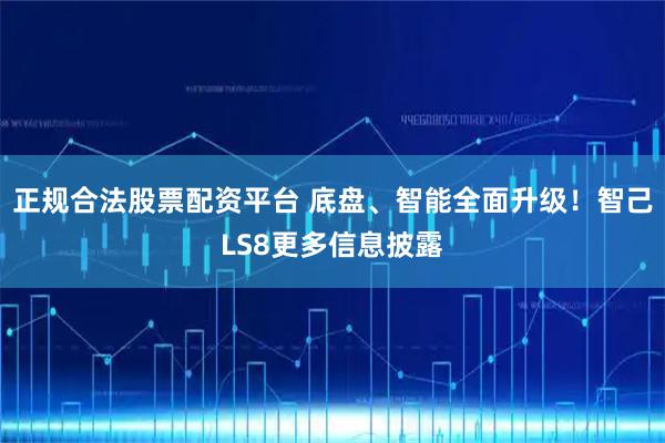 正规合法股票配资平台 底盘、智能全面升级！智己LS8更多信息披露