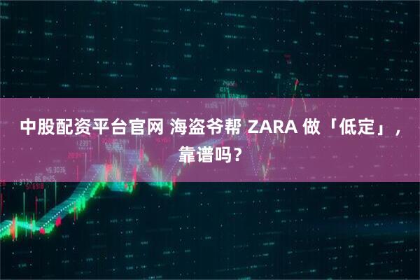 中股配资平台官网 海盗爷帮 ZARA 做「低定」，靠谱吗？