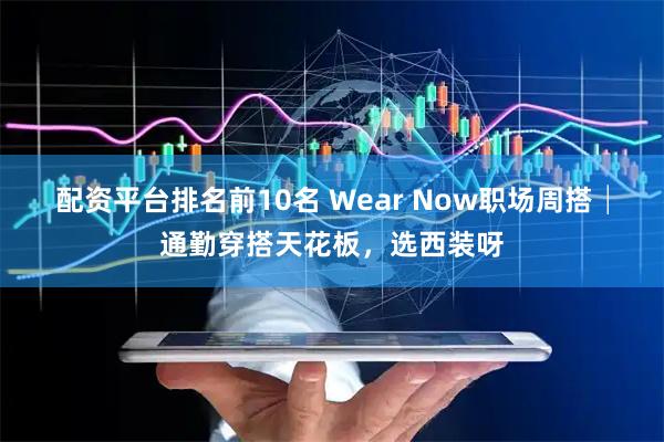 配资平台排名前10名 Wear Now职场周搭│通勤穿搭天花板,选西装呀