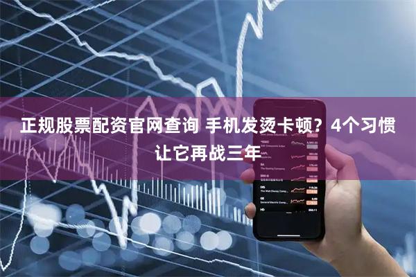 正规股票配资官网查询 手机发烫卡顿？4个习惯让它再战三年