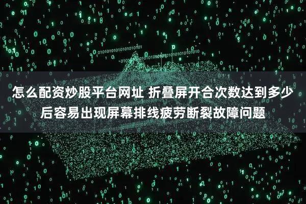 怎么配资炒股平台网址 折叠屏开合次数达到多少后容易出现屏幕排线疲劳断裂故障问题