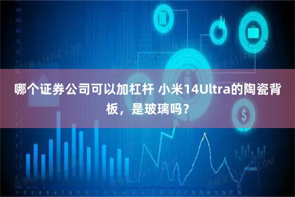 哪个证券公司可以加杠杆 小米14Ultra的陶瓷背板,是玻璃吗?