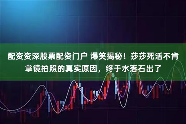 配资资深股票配资门户 爆笑揭秘！莎莎死活不肯掌镜拍照的真实原因，终于水落石出了