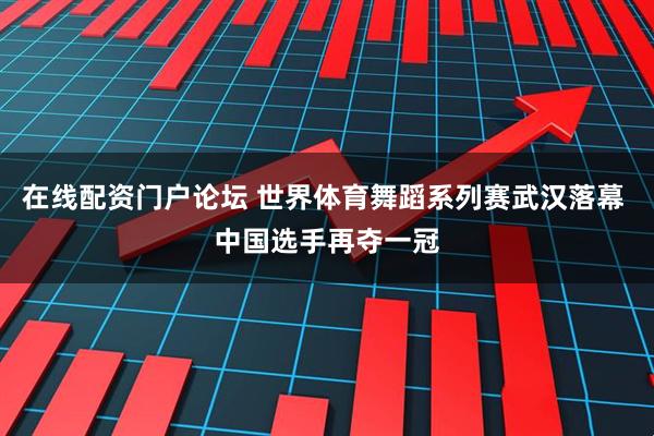 在线配资门户论坛 世界体育舞蹈系列赛武汉落幕 中国选手再夺一冠