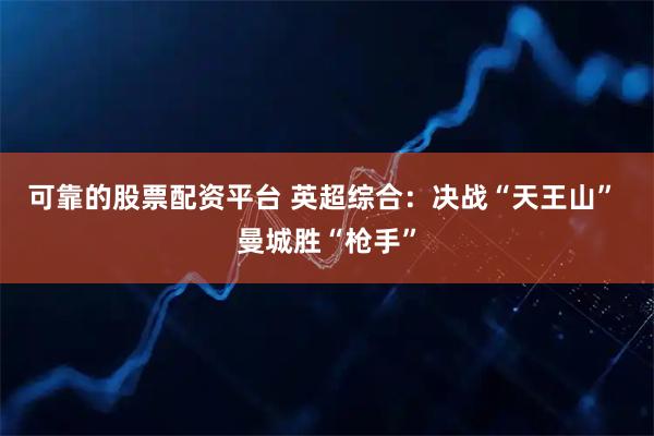 可靠的股票配资平台 英超综合：决战“天王山” 曼城胜“枪手”