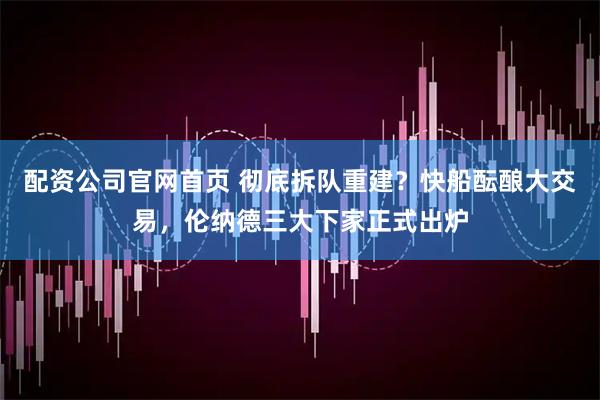 配资公司官网首页 彻底拆队重建？快船酝酿大交易，伦纳德三大下家正式出炉