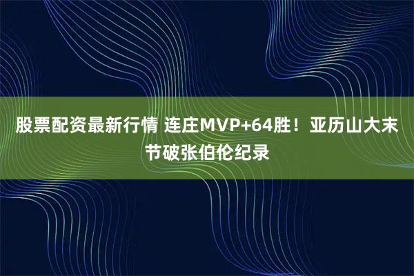 股票配资最新行情 连庄MVP+64胜！亚历山大末节破张伯伦纪录