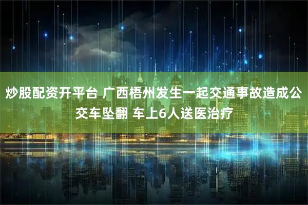 炒股配资开平台 广西梧州发生一起交通事故造成公交车坠翻 车上6人送医治疗