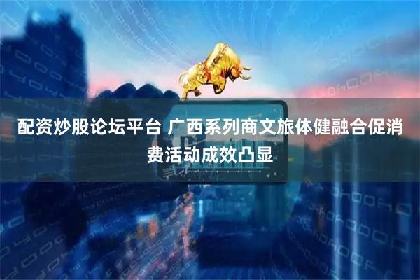 配资炒股论坛平台 广西系列商文旅体健融合促消费活动成效凸显