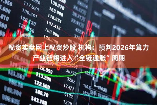 配资实盘网上配资炒股 机构：预判2026年算力产业链将进入“全链通胀”周期