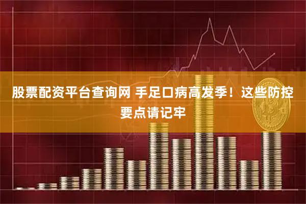股票配资平台查询网 手足口病高发季！这些防控要点请记牢