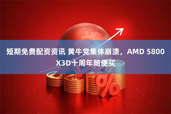 短期免费配资资讯 黄牛党集体崩溃，AMD 5800X3D十周年随便买
