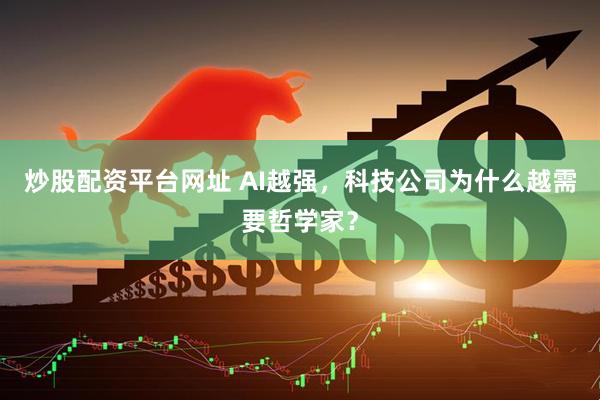 炒股配资平台网址 AI越强，科技公司为什么越需要哲学家？