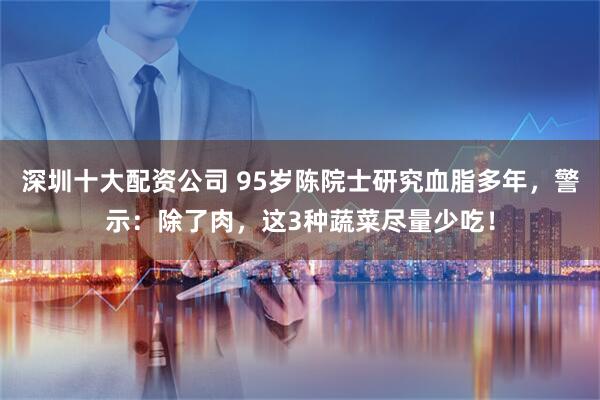 深圳十大配资公司 95岁陈院士研究血脂多年，警示：除了肉，这3种蔬菜尽量少吃！
