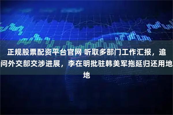 正规股票配资平台官网 听取多部门工作汇报，追问外交部交涉进展，李在明批驻韩美军拖延归还用地