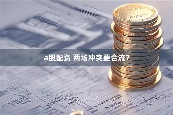 a股配资 两场冲突要合流？