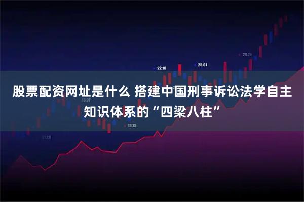 股票配资网址是什么 搭建中国刑事诉讼法学自主知识体系的“四梁八柱”
