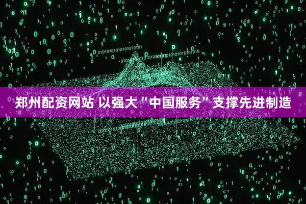 郑州配资网站 以强大“中国服务”支撑先进制造